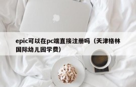 Can epic register directly on the pc side (Tianjin Green International Kindergarten tuition fee)